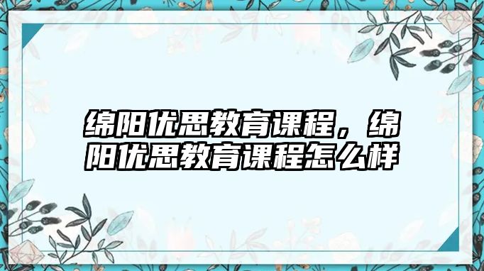 綿陽優(yōu)思教育課程，綿陽優(yōu)思教育課程怎么樣