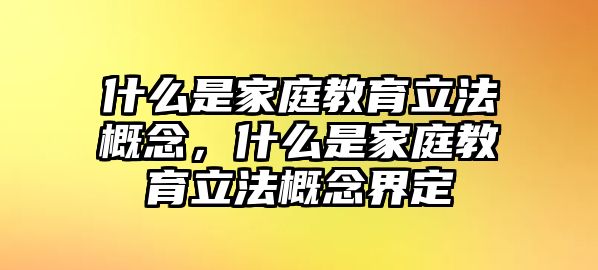 什么是家庭教育立法概念，什么是家庭教育立法概念界定