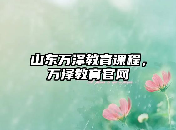 山東萬澤教育課程，萬澤教育官網(wǎng)