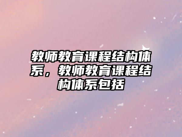 教師教育課程結(jié)構(gòu)體系，教師教育課程結(jié)構(gòu)體系包括