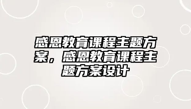 感恩教育課程主題方案，感恩教育課程主題方案設(shè)計(jì)