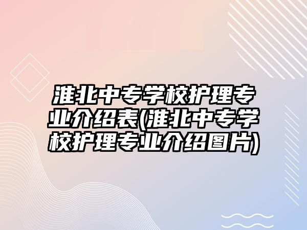 淮北中專學(xué)校護(hù)理專業(yè)介紹表(淮北中專學(xué)校護(hù)理專業(yè)介紹圖片)