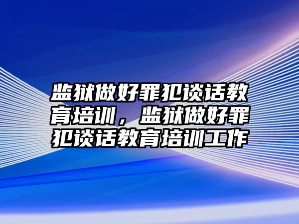 監(jiān)獄做好罪犯談話教育培訓，監(jiān)獄做好罪犯談話教育培訓工作