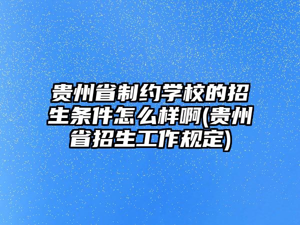 貴州省制約學校的招生條件怎么樣啊(貴州省招生工作規(guī)定)