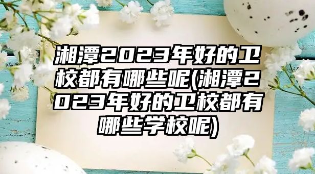 湘潭2023年好的衛(wèi)校都有哪些呢(湘潭2023年好的衛(wèi)校都有哪些學(xué)校呢)