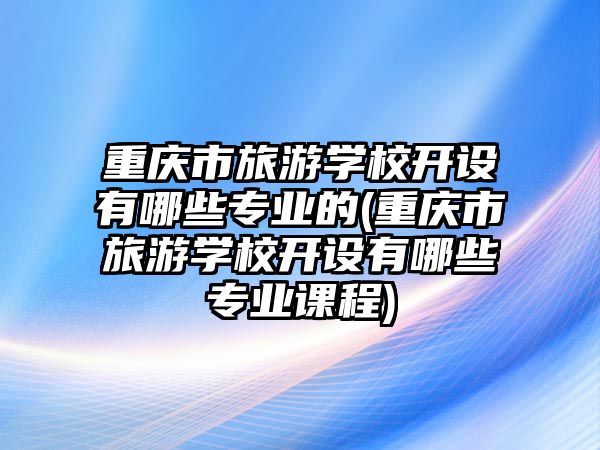 重慶市旅游學校開設有哪些專業(yè)的(重慶市旅游學校開設有哪些專業(yè)課程)