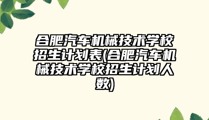 合肥汽車機械技術學校招生計劃表(合肥汽車機械技術學校招生計劃人數)