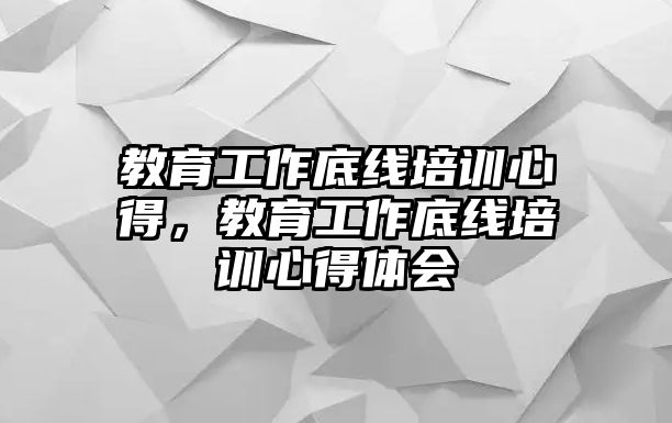 教育工作底線培訓(xùn)心得，教育工作底線培訓(xùn)心得體會(huì)