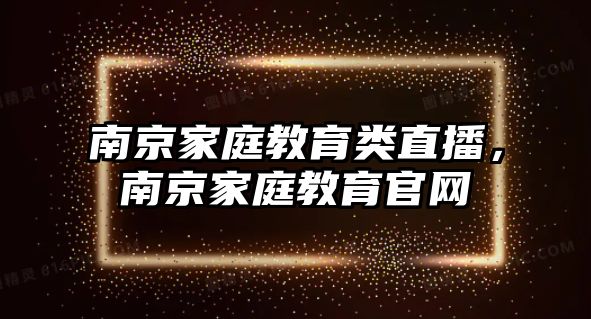 南京家庭教育類直播，南京家庭教育官網(wǎng)