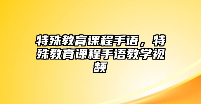 特殊教育課程手語(yǔ)，特殊教育課程手語(yǔ)教學(xué)視頻