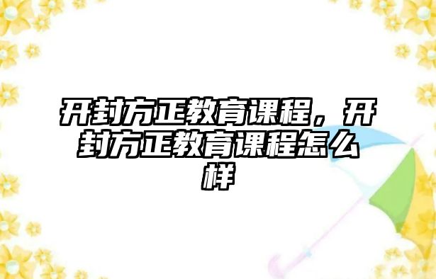 開封方正教育課程，開封方正教育課程怎么樣