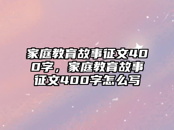 家庭教育故事征文400字，家庭教育故事征文400字怎么寫