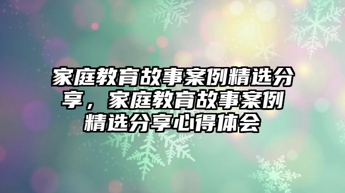 家庭教育故事案例精選分享，家庭教育故事案例精選分享心得體會(huì)