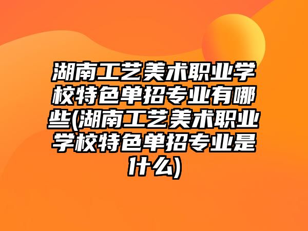 湖南工藝美術(shù)職業(yè)學校特色單招專業(yè)有哪些(湖南工藝美術(shù)職業(yè)學校特色單招專業(yè)是什么)