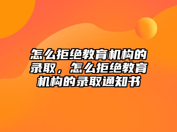 怎么拒絕教育機(jī)構(gòu)的錄取，怎么拒絕教育機(jī)構(gòu)的錄取通知書