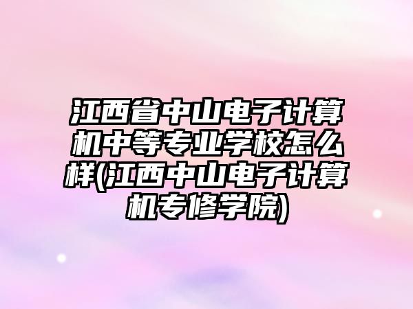 江西省中山電子計(jì)算機(jī)中等專業(yè)學(xué)校怎么樣(江西中山電子計(jì)算機(jī)專修學(xué)院)