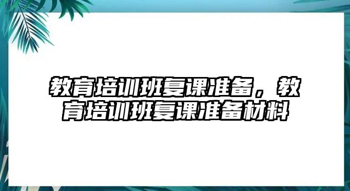 教育培訓(xùn)班復(fù)課準(zhǔn)備，教育培訓(xùn)班復(fù)課準(zhǔn)備材料