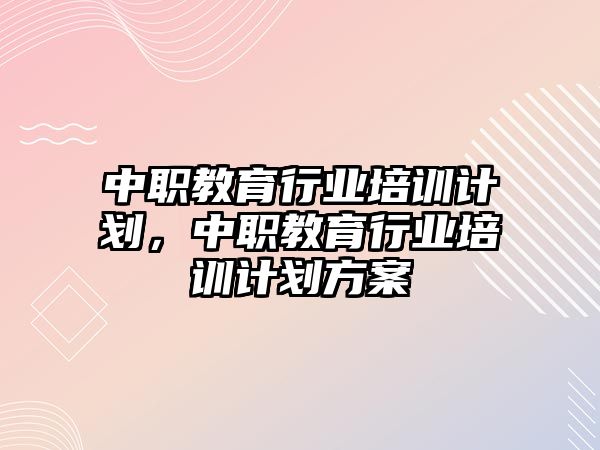 中職教育行業(yè)培訓(xùn)計(jì)劃，中職教育行業(yè)培訓(xùn)計(jì)劃方案