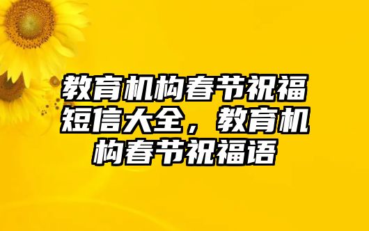 教育機(jī)構(gòu)春節(jié)祝福短信大全，教育機(jī)構(gòu)春節(jié)祝福語(yǔ)