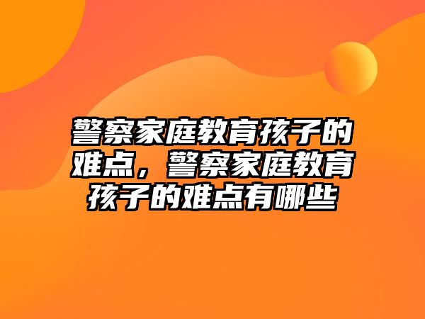 警察家庭教育孩子的難點，警察家庭教育孩子的難點有哪些