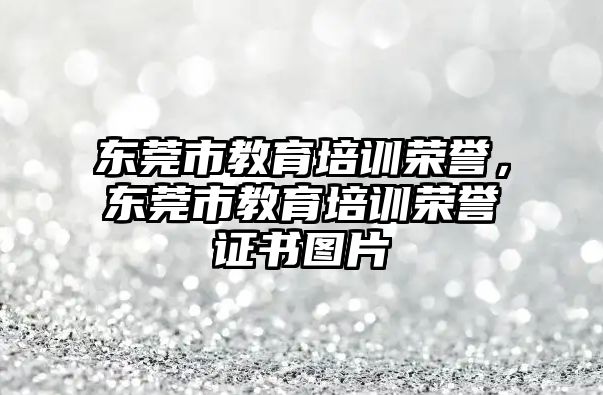 東莞市教育培訓榮譽，東莞市教育培訓榮譽證書圖片