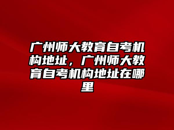 廣州師大教育自考機(jī)構(gòu)地址，廣州師大教育自考機(jī)構(gòu)地址在哪里