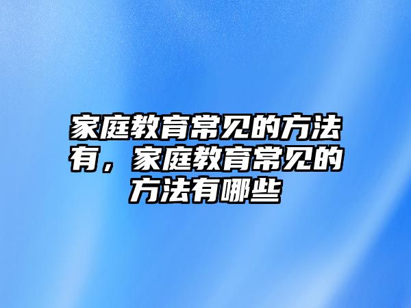 家庭教育常見的方法有，家庭教育常見的方法有哪些