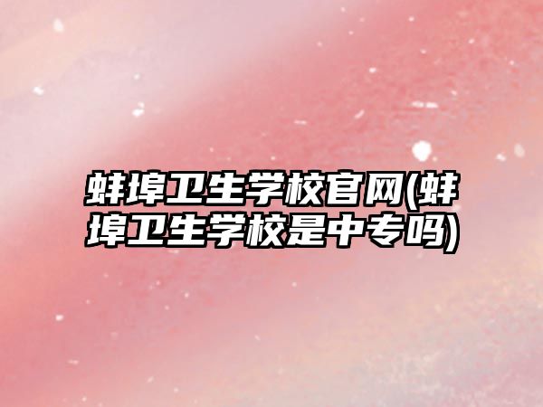 蚌埠衛(wèi)生學(xué)校官網(wǎng)(蚌埠衛(wèi)生學(xué)校是中專嗎)