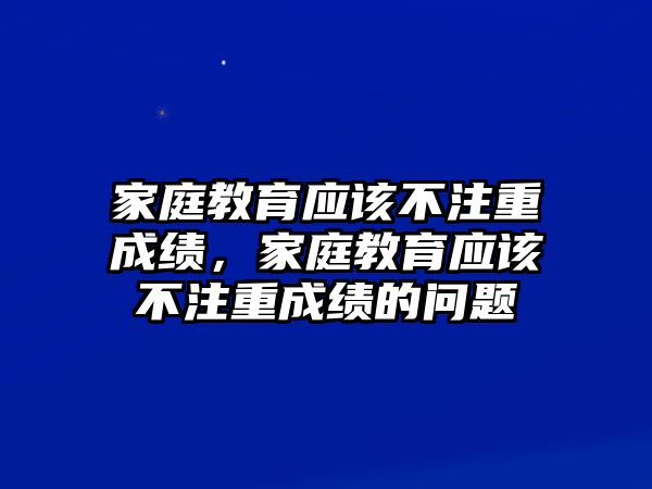 家庭教育應(yīng)該不注重成績(jī)，家庭教育應(yīng)該不注重成績(jī)的問題