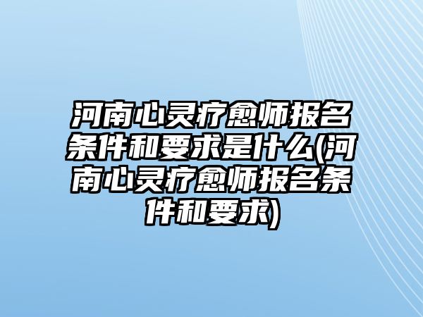 河南心靈療愈師報(bào)名條件和要求是什么(河南心靈療愈師報(bào)名條件和要求)