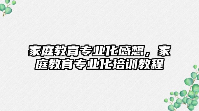 家庭教育專業(yè)化感想，家庭教育專業(yè)化培訓教程