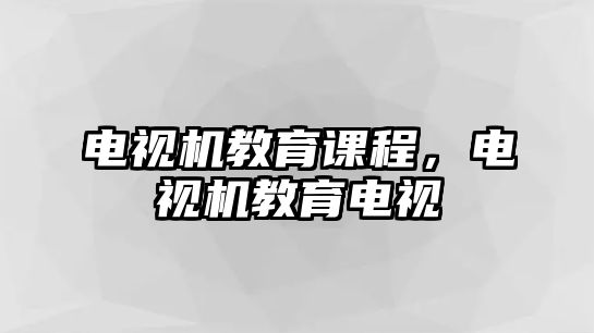 電視機(jī)教育課程，電視機(jī)教育電視