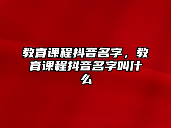 教育課程抖音名字，教育課程抖音名字叫什么