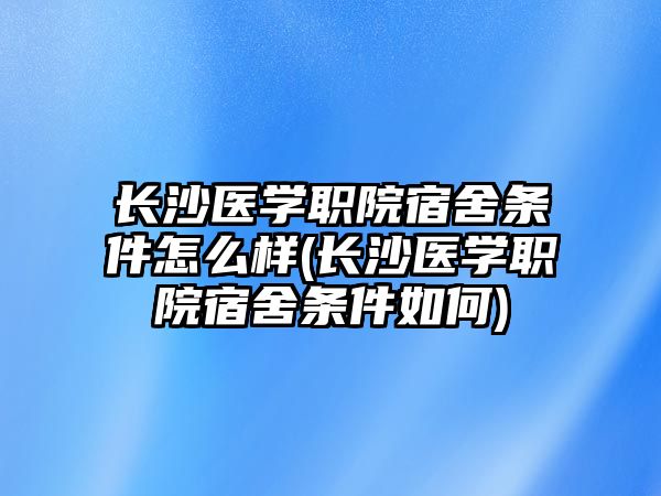 長沙醫(yī)學職院宿舍條件怎么樣(長沙醫(yī)學職院宿舍條件如何)