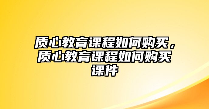 質(zhì)心教育課程如何購買，質(zhì)心教育課程如何購買課件