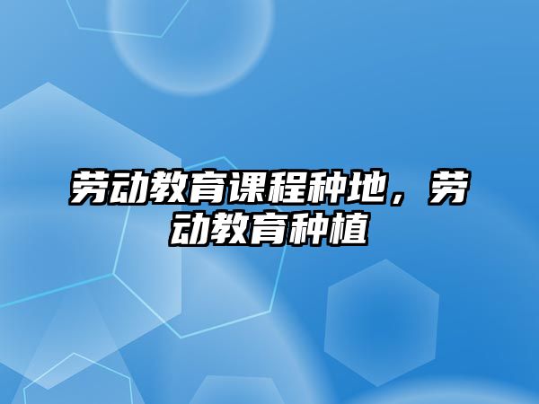 勞動教育課程種地，勞動教育種植