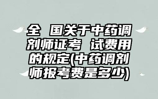 全 國關(guān)于中藥調(diào)劑師證考 試費用的規(guī)定(中藥調(diào)劑師報考費是多少)