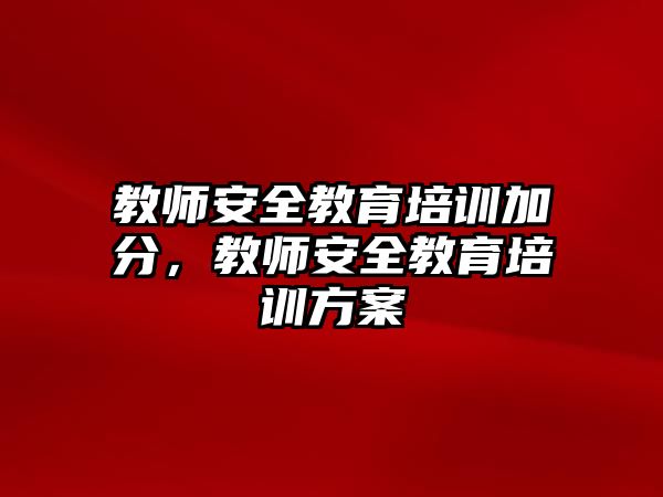 教師安全教育培訓(xùn)加分，教師安全教育培訓(xùn)方案