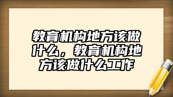 教育機(jī)構(gòu)地方該做什么，教育機(jī)構(gòu)地方該做什么工作