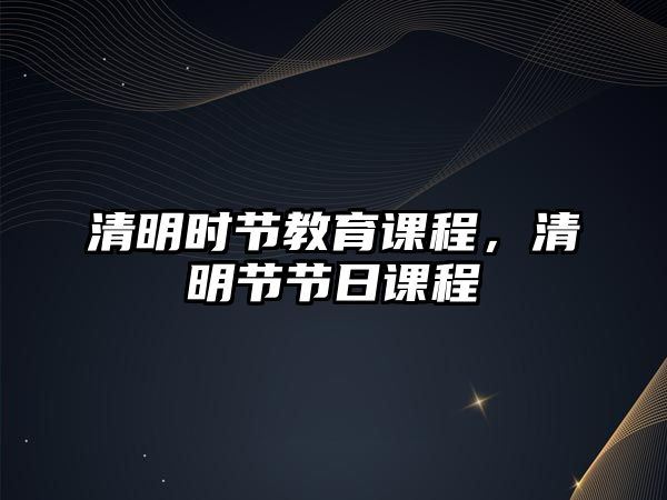 清明時(shí)節(jié)教育課程，清明節(jié)節(jié)日課程