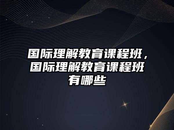 國際理解教育課程班，國際理解教育課程班有哪些