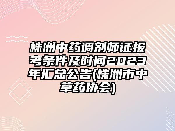 株洲中藥調(diào)劑師證報(bào)考條件及時(shí)間2023年匯總公告(株洲市中草藥協(xié)會(huì))