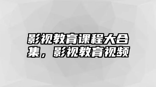 影視教育課程大合集，影視教育視頻