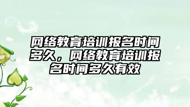 網(wǎng)絡教育培訓報名時間多久，網(wǎng)絡教育培訓報名時間多久有效