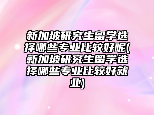 新加坡研究生留學(xué)選擇哪些專業(yè)比較好呢(新加坡研究生留學(xué)選擇哪些專業(yè)比較好就業(yè))