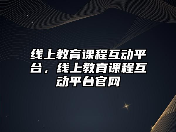 線上教育課程互動平臺，線上教育課程互動平臺官網(wǎng)