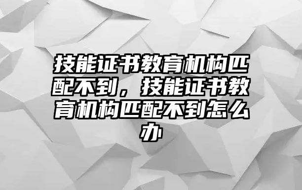 技能證書教育機構(gòu)匹配不到，技能證書教育機構(gòu)匹配不到怎么辦