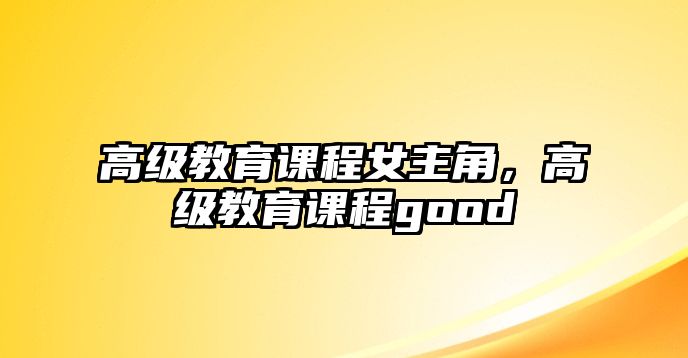 高級(jí)教育課程女主角，高級(jí)教育課程good