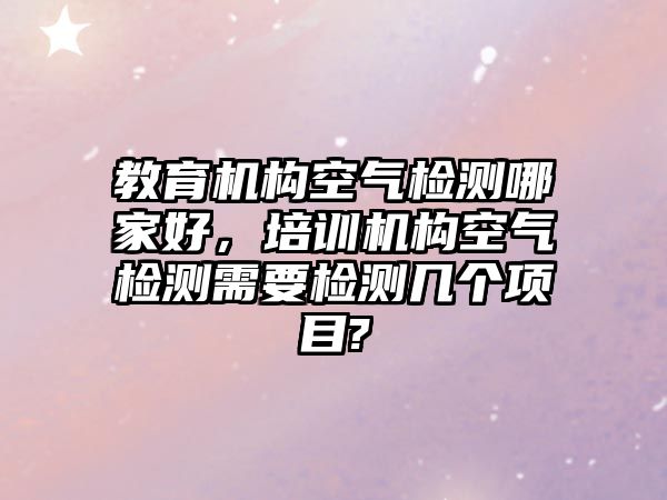 教育機構空氣檢測哪家好，培訓機構空氣檢測需要檢測幾個項目?