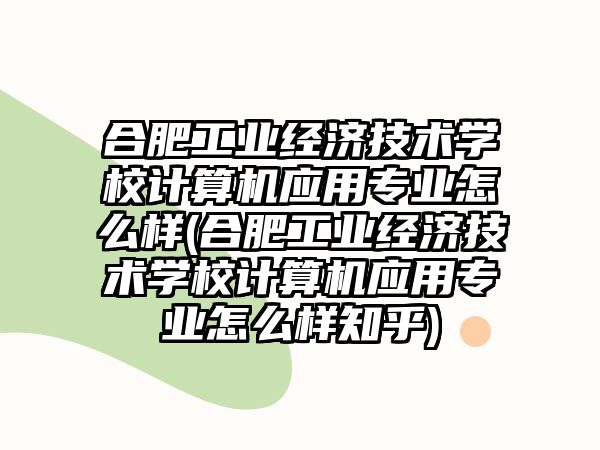 合肥工業(yè)經(jīng)濟技術(shù)學校計算機應用專業(yè)怎么樣(合肥工業(yè)經(jīng)濟技術(shù)學校計算機應用專業(yè)怎么樣知乎)